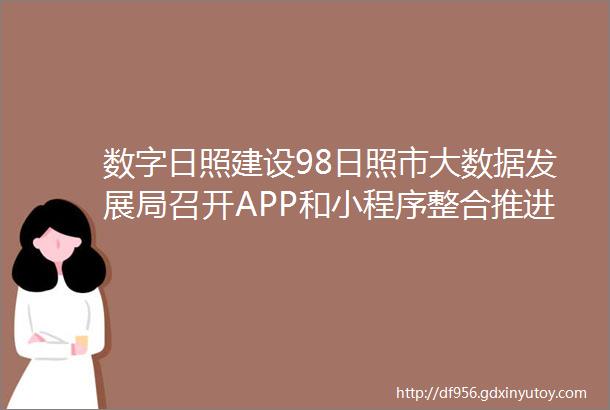 数字日照建设98日照市大数据发展局召开APP和小程序整合推进会议