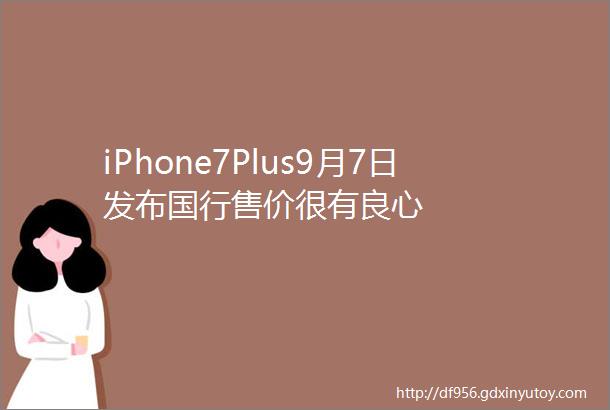 iPhone7Plus9月7日发布国行售价很有良心
