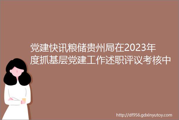 党建快讯粮储贵州局在2023年度抓基层党建工作述职评议考核中被评定为ldquo好rdquo等次