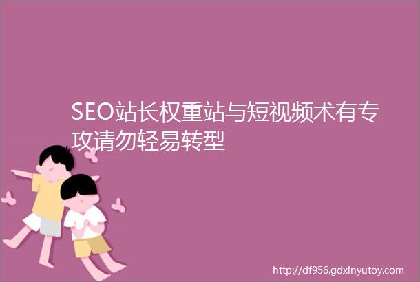 SEO站长权重站与短视频术有专攻请勿轻易转型