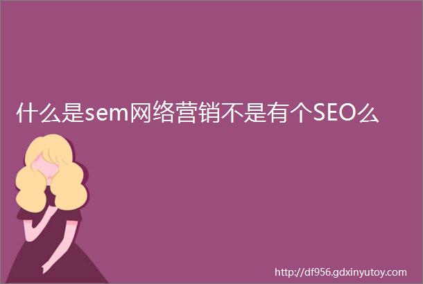 什么是sem网络营销不是有个SEO么