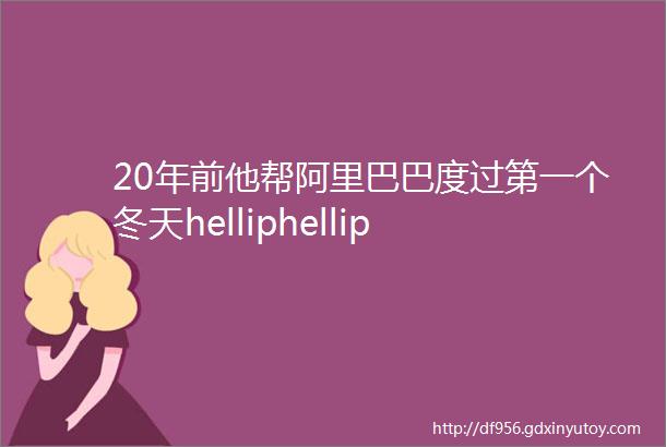 20年前他帮阿里巴巴度过第一个冬天helliphellip