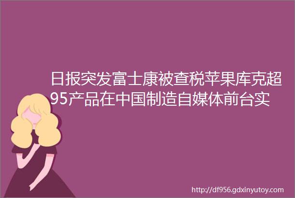 日报突发富士康被查税苹果库克超95产品在中国制造自媒体前台实名来了第一个实名的是他4090显卡可在中国零售
