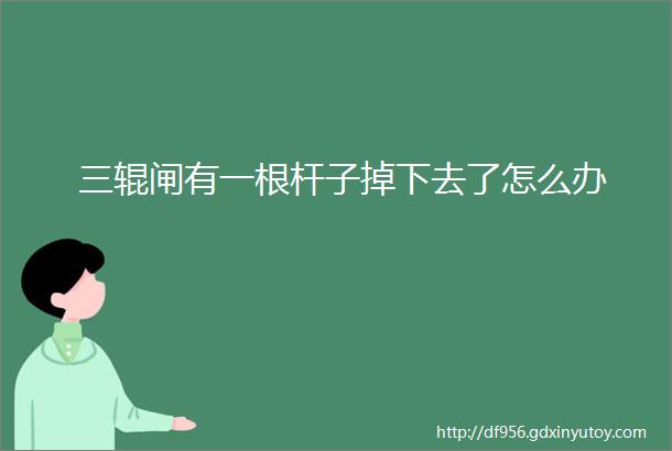 三辊闸有一根杆子掉下去了怎么办