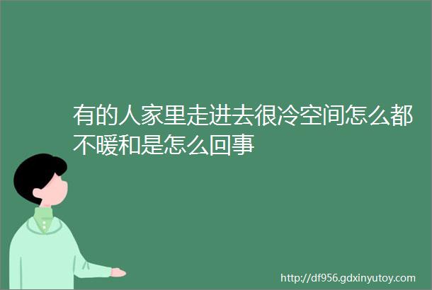 有的人家里走进去很冷空间怎么都不暖和是怎么回事