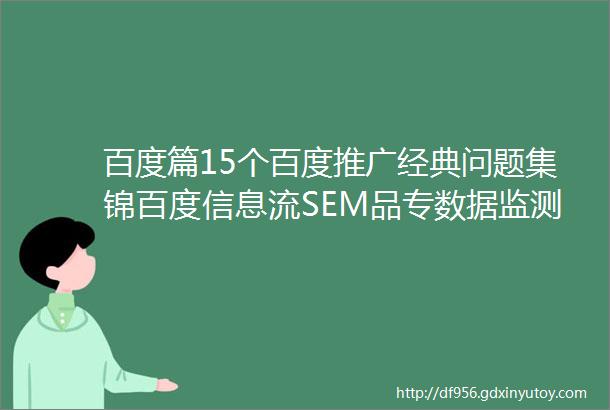 百度篇15个百度推广经典问题集锦百度信息流SEM品专数据监测与百度指数