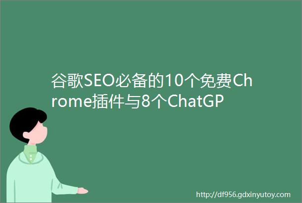 谷歌SEO必备的10个免费Chrome插件与8个ChatGPT实用插件