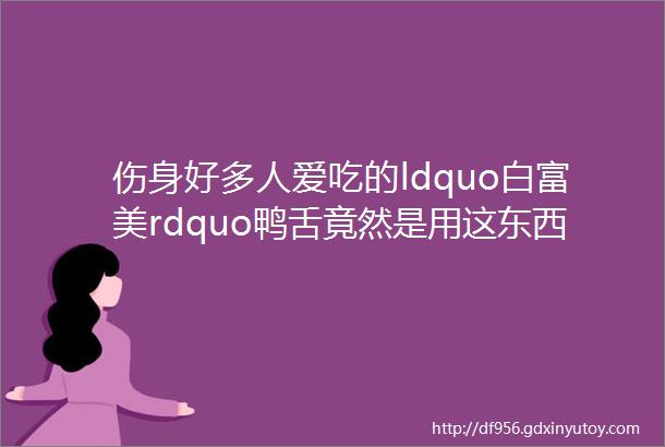 伤身好多人爱吃的ldquo白富美rdquo鸭舌竟然是用这东西泡的hellip