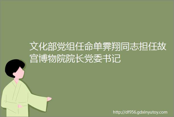 文化部党组任命单霁翔同志担任故宫博物院院长党委书记