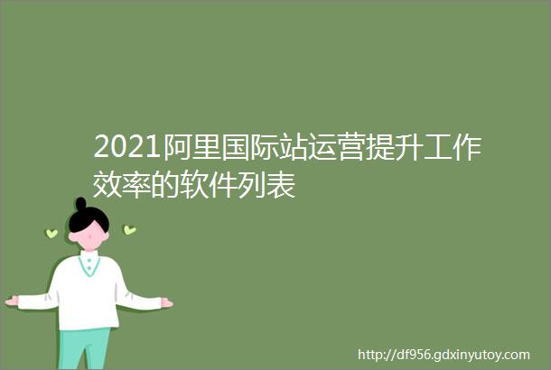 2021阿里国际站运营提升工作效率的软件列表