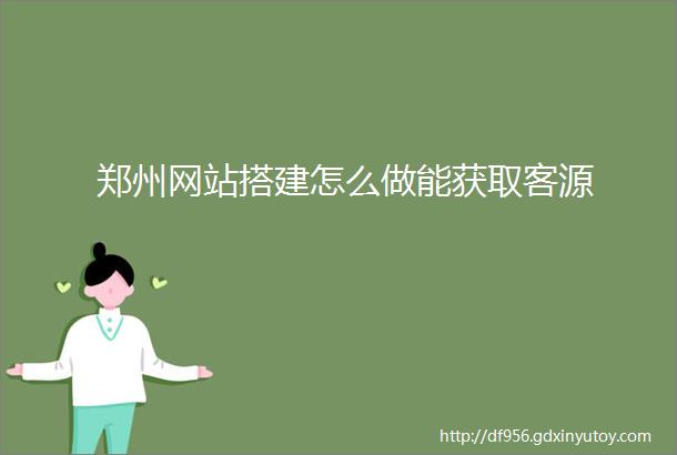 郑州网站搭建怎么做能获取客源