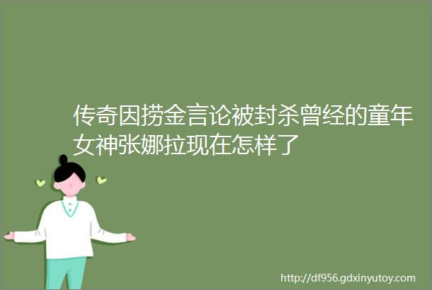 传奇因捞金言论被封杀曾经的童年女神张娜拉现在怎样了