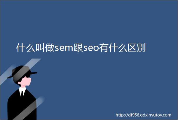 什么叫做sem跟seo有什么区别