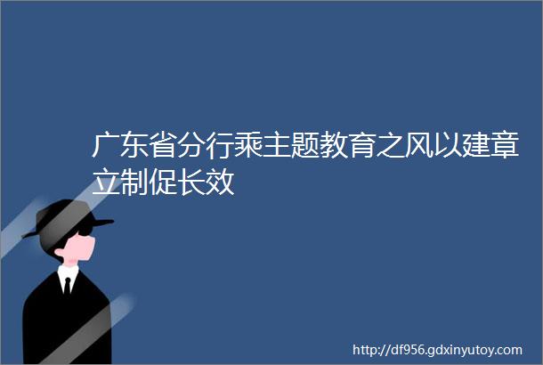 广东省分行乘主题教育之风以建章立制促长效