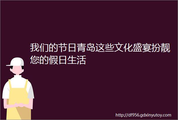 我们的节日青岛这些文化盛宴扮靓您的假日生活