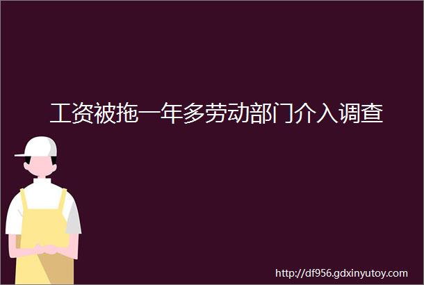 工资被拖一年多劳动部门介入调查