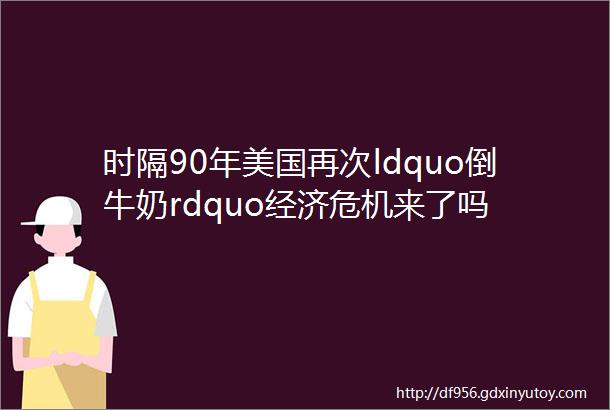 时隔90年美国再次ldquo倒牛奶rdquo经济危机来了吗