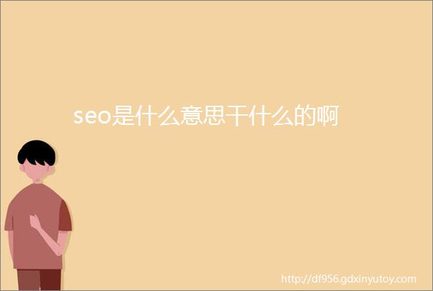 seo是什么意思干什么的啊