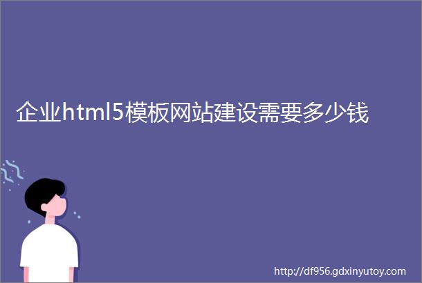 企业html5模板网站建设需要多少钱