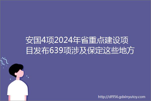 安国4项2024年省重点建设项目发布639项涉及保定这些地方hellip