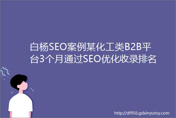 白杨SEO案例某化工类B2B平台3个月通过SEO优化收录排名实现倍增