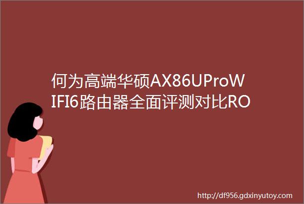 何为高端华硕AX86UProWIFI6路由器全面评测对比ROGAX6000