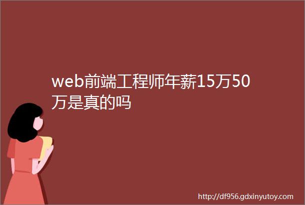 web前端工程师年薪15万50万是真的吗