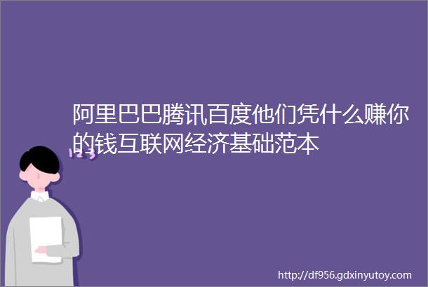 阿里巴巴腾讯百度他们凭什么赚你的钱互联网经济基础范本