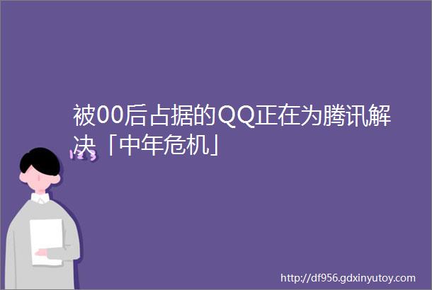 被00后占据的QQ正在为腾讯解决「中年危机」