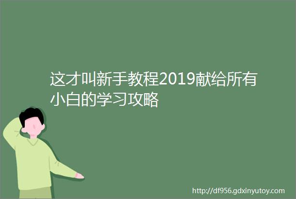 这才叫新手教程2019献给所有小白的学习攻略