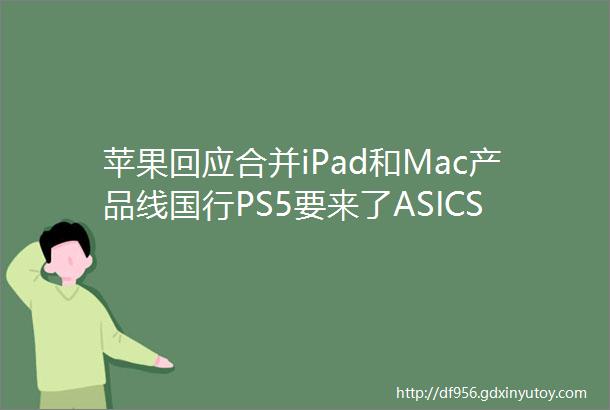 苹果回应合并iPad和Mac产品线国行PS5要来了ASICS推环保新鞋款