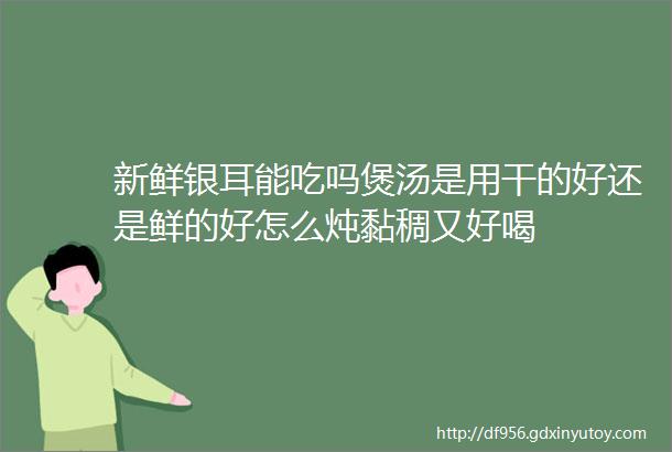 新鲜银耳能吃吗煲汤是用干的好还是鲜的好怎么炖黏稠又好喝